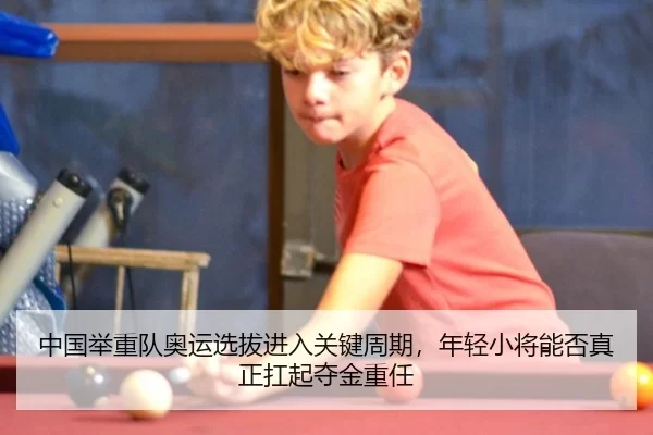 中国举重队奥运选拔进入关键周期，年轻小将能否真正扛起夺金重任