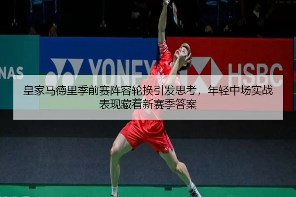 皇家马德里季前赛阵容轮换引发思考，年轻中场实战表现藏着新赛季答案